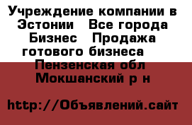 Учреждение компании в Эстонии - Все города Бизнес » Продажа готового бизнеса   . Пензенская обл.,Мокшанский р-н